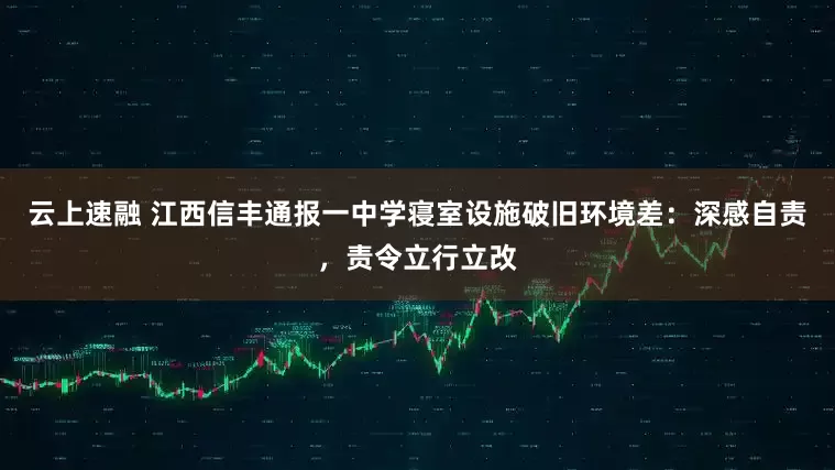 云上速融 江西信丰通报一中学寝室设施破旧环境差：深感自责，责令立行立改