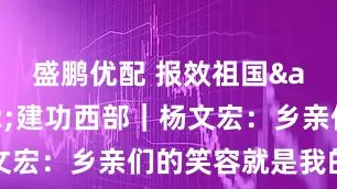 盛鹏优配 报效祖国&#32;建功西部｜杨文宏：乡亲们的笑容就是我的奖章
