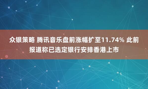 众银策略 腾讯音乐盘前涨幅扩至11.74% 此前报道称已选定银行安排香港上市