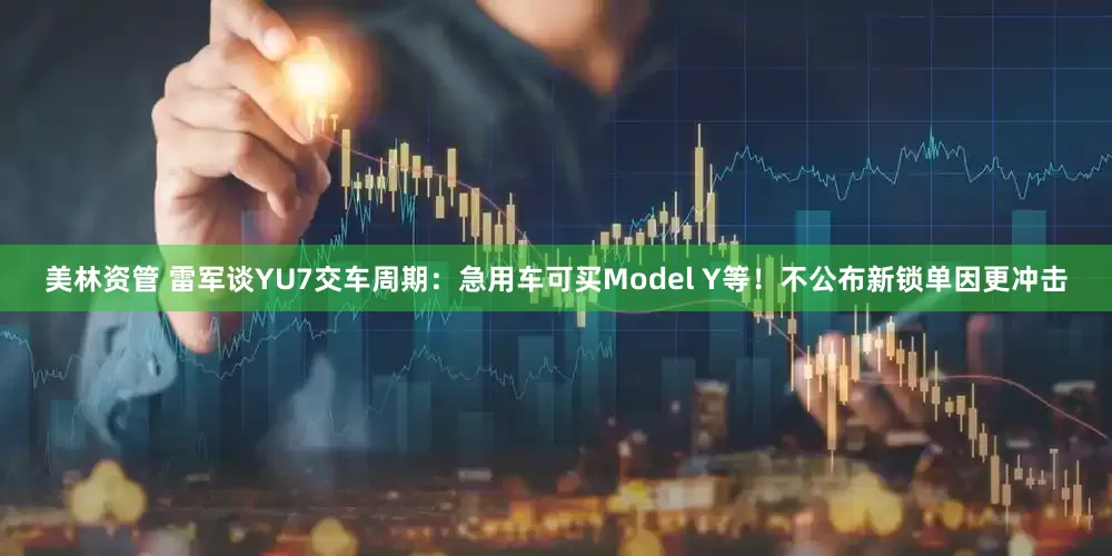 美林资管 雷军谈YU7交车周期：急用车可买Model Y等！不公布新锁单因更冲击