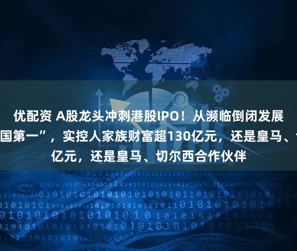 优配资 A股龙头冲刺港股IPO！从濒临倒闭发展成这一领域“中国第一”，实控人家族财富超130亿元，还是皇马、切尔西合作伙伴