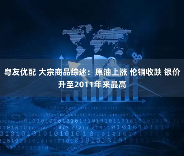 粤友优配 大宗商品综述：原油上涨 伦铜收跌 银价升至2011年来最高
