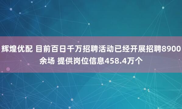 辉煌优配 目前百日千万招聘活动已经开展招聘8900余场 提供岗位信息458.4万个