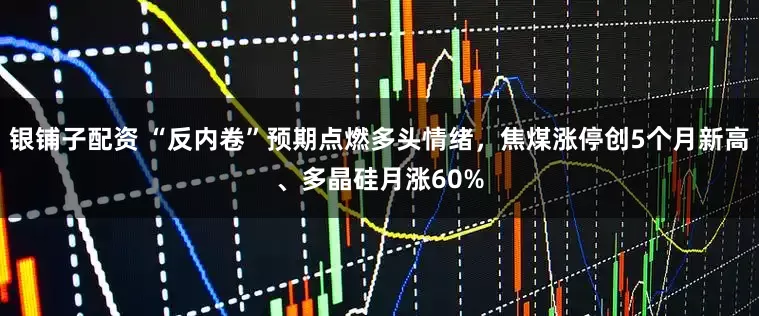银铺子配资 “反内卷”预期点燃多头情绪，焦煤涨停创5个月新高、多晶硅月涨60%