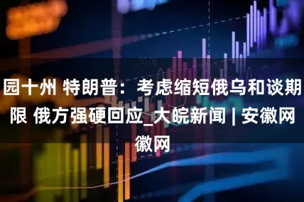 园十州 特朗普：考虑缩短俄乌和谈期限 俄方强硬回应_大皖新闻 | 安徽网