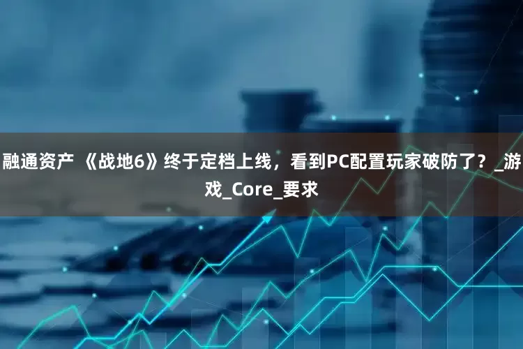 融通资产 《战地6》终于定档上线，看到PC配置玩家破防了？_游戏_Core_要求