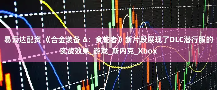 易云达配资 《合金装备 Δ：食蛇者》新片段展现了DLC潜行服的实战效果_游戏_斯内克_Xbox