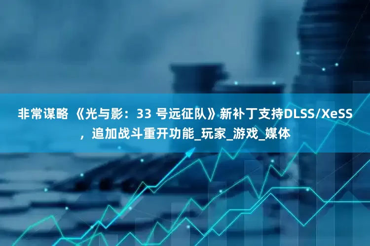 非常谋略 《光与影：33 号远征队》新补丁支持DLSS/XeSS，追加战斗重开功能_玩家_游戏_媒体
