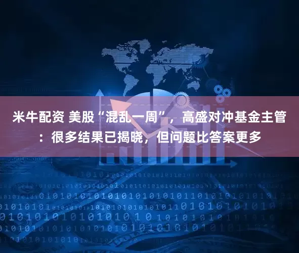米牛配资 美股“混乱一周”，高盛对冲基金主管：很多结果已揭晓，但问题比答案更多