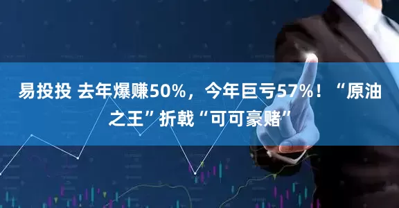 易投投 去年爆赚50%，今年巨亏57%！“原油之王”折戟“可可豪赌”