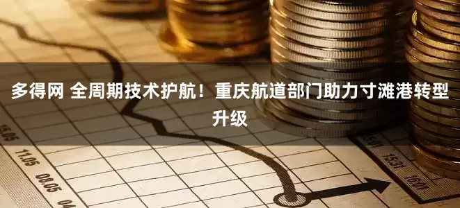 多得网 全周期技术护航！重庆航道部门助力寸滩港转型升级