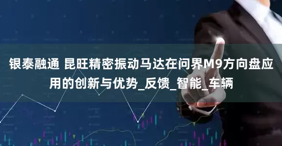 银泰融通 昆旺精密振动马达在问界M9方向盘应用的创新与优势_反馈_智能_车辆
