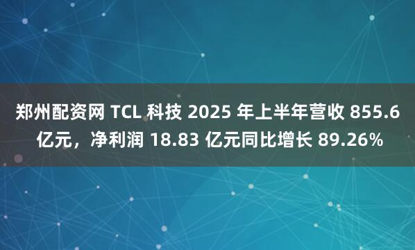 郑州配资网 TCL 科技 2025 年上半年营收 855.6 亿元，净利润 18.83 亿元同比增长 89.26%