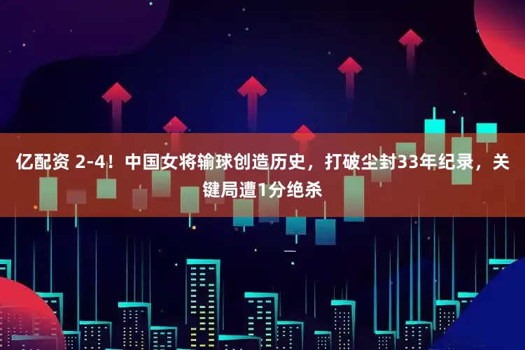 亿配资 2-4！中国女将输球创造历史，打破尘封33年纪录，关键局遭1分绝杀