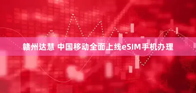 赣州达慧 中国移动全面上线eSIM手机办理