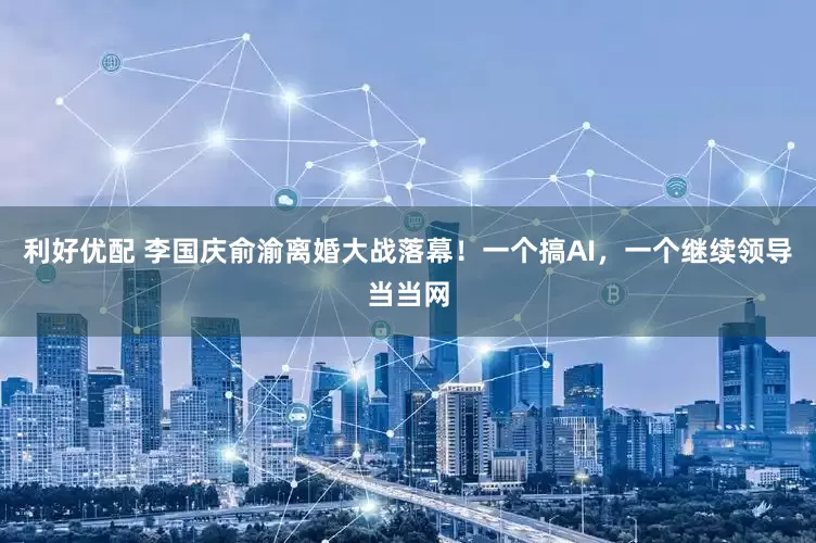 利好优配 李国庆俞渝离婚大战落幕！一个搞AI，一个继续领导当当网
