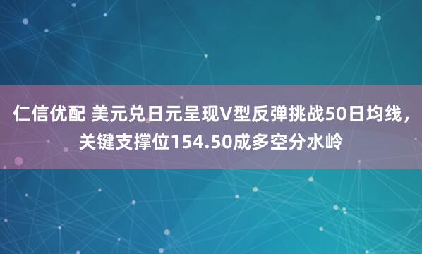仁信优配 美元兑日元呈现V型反弹挑战50日均线，关键支撑位154.50成多空分水岭