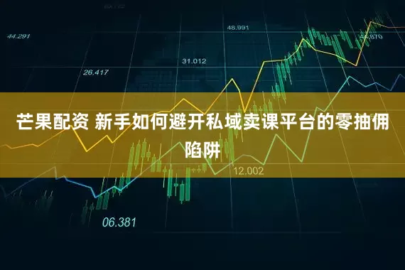 芒果配资 新手如何避开私域卖课平台的零抽佣陷阱