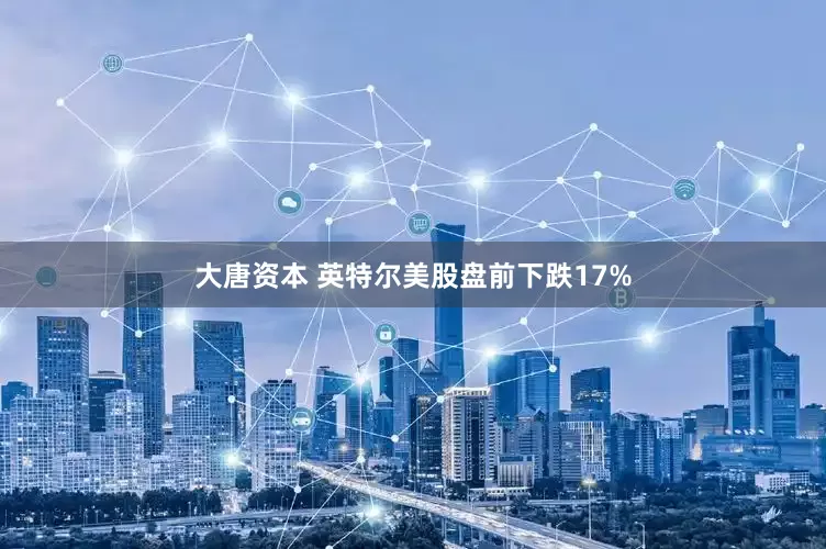 大唐资本 英特尔美股盘前下跌17%