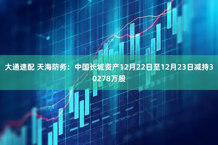 大通速配 天海防务：中国长城资产12月22日至12月23日减持30278万股