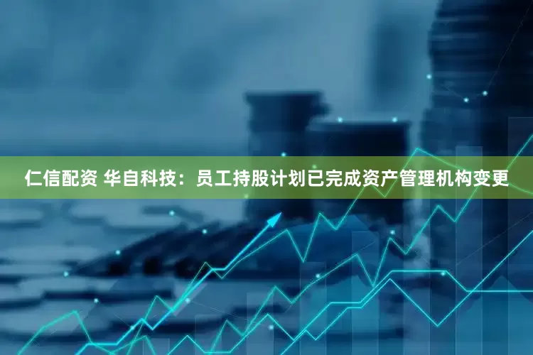 仁信配资 华自科技：员工持股计划已完成资产管理机构变更