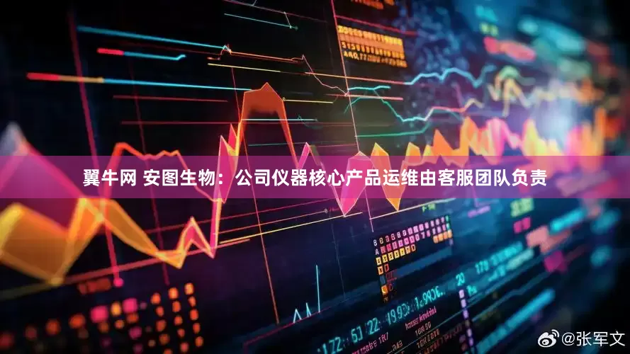 翼牛网 安图生物：公司仪器核心产品运维由客服团队负责