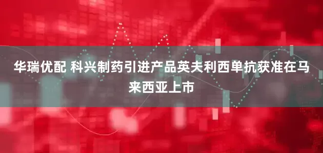 华瑞优配 科兴制药引进产品英夫利西单抗获准在马来西亚上市