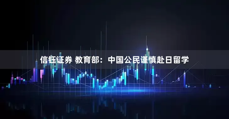 信钰证券 教育部：中国公民谨慎赴日留学