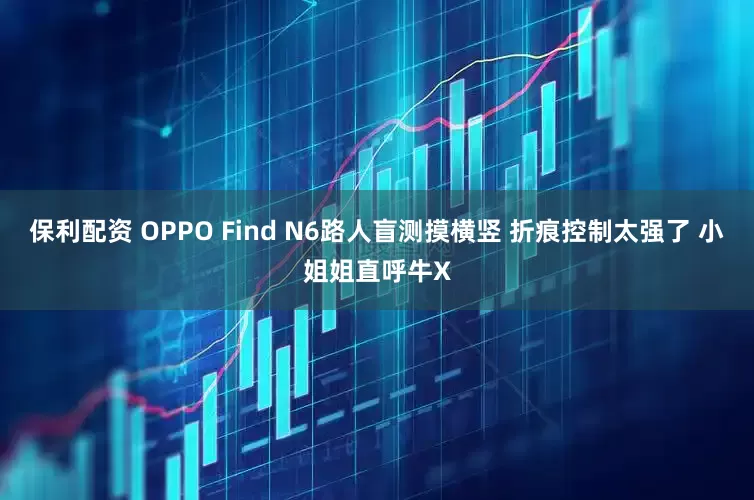 保利配资 OPPO Find N6路人盲测摸横竖 折痕控制太强了 小姐姐直呼牛X
