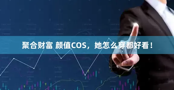 聚合财富 颜值COS，她怎么穿都好看！